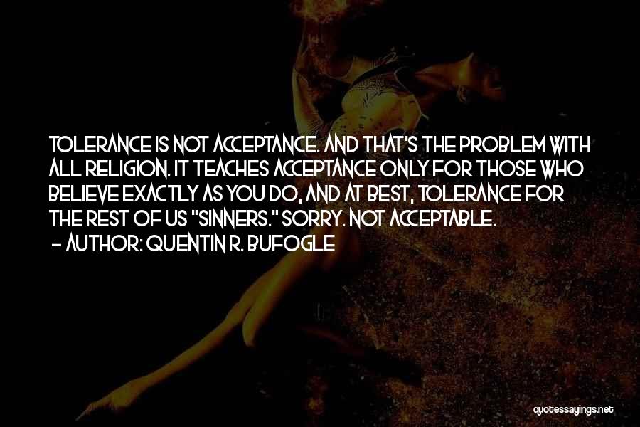 Quentin R. Bufogle Quotes: Tolerance Is Not Acceptance. And That's The Problem With All Religion. It Teaches Acceptance Only For Those Who Believe Exactly