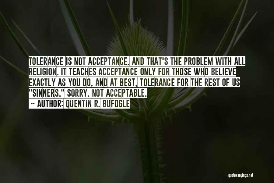 Quentin R. Bufogle Quotes: Tolerance Is Not Acceptance. And That's The Problem With All Religion. It Teaches Acceptance Only For Those Who Believe Exactly