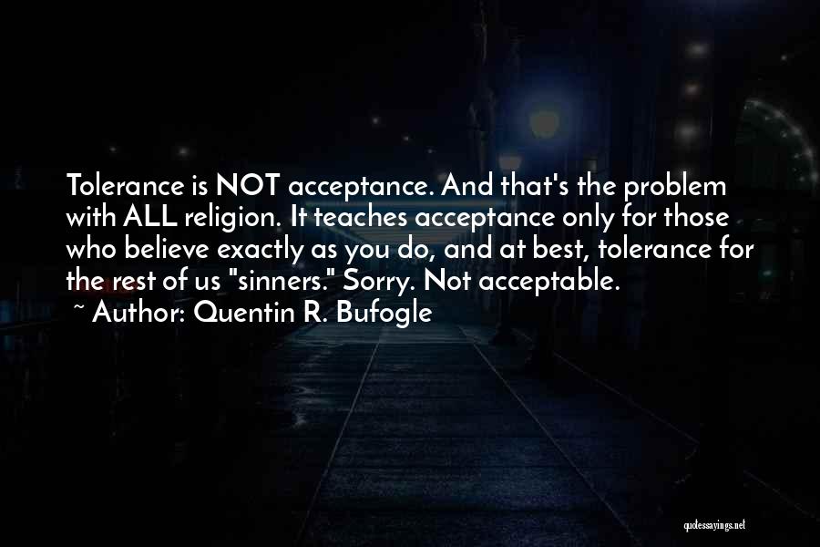 Quentin R. Bufogle Quotes: Tolerance Is Not Acceptance. And That's The Problem With All Religion. It Teaches Acceptance Only For Those Who Believe Exactly