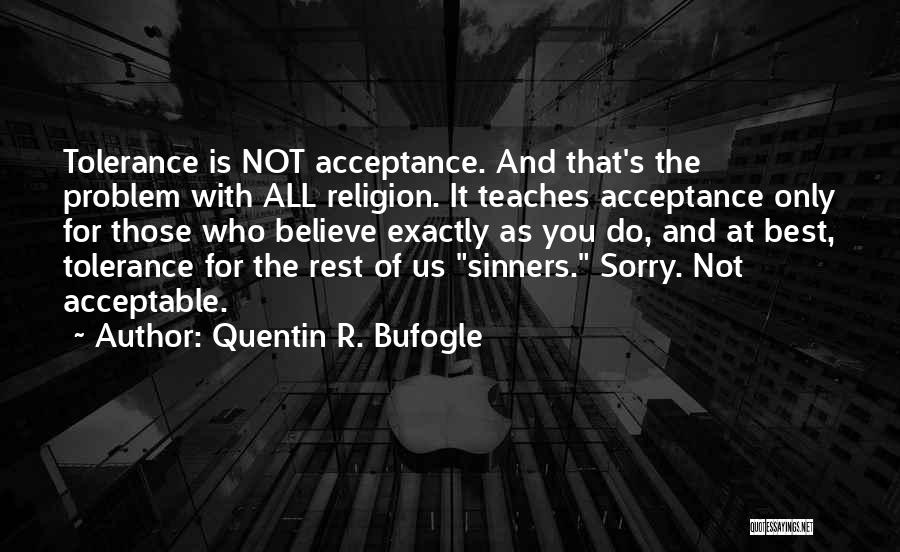 Quentin R. Bufogle Quotes: Tolerance Is Not Acceptance. And That's The Problem With All Religion. It Teaches Acceptance Only For Those Who Believe Exactly