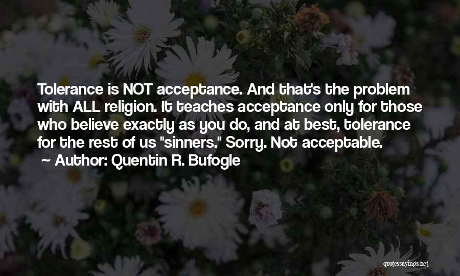 Quentin R. Bufogle Quotes: Tolerance Is Not Acceptance. And That's The Problem With All Religion. It Teaches Acceptance Only For Those Who Believe Exactly