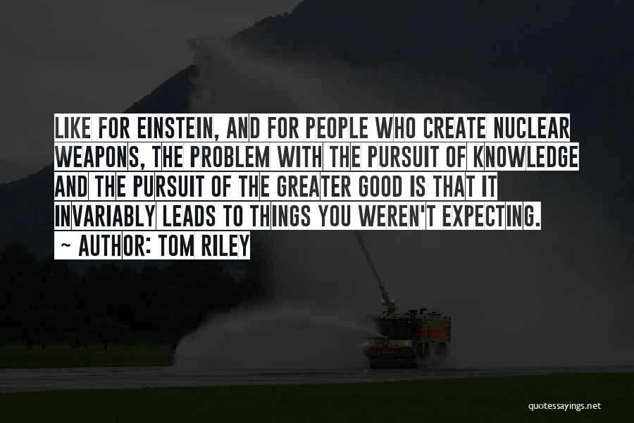 Tom Riley Quotes: Like For Einstein, And For People Who Create Nuclear Weapons, The Problem With The Pursuit Of Knowledge And The Pursuit