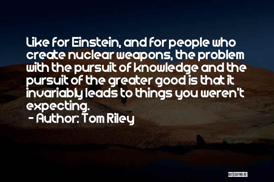 Tom Riley Quotes: Like For Einstein, And For People Who Create Nuclear Weapons, The Problem With The Pursuit Of Knowledge And The Pursuit