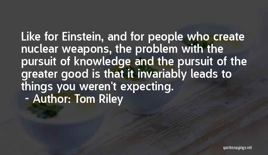 Tom Riley Quotes: Like For Einstein, And For People Who Create Nuclear Weapons, The Problem With The Pursuit Of Knowledge And The Pursuit