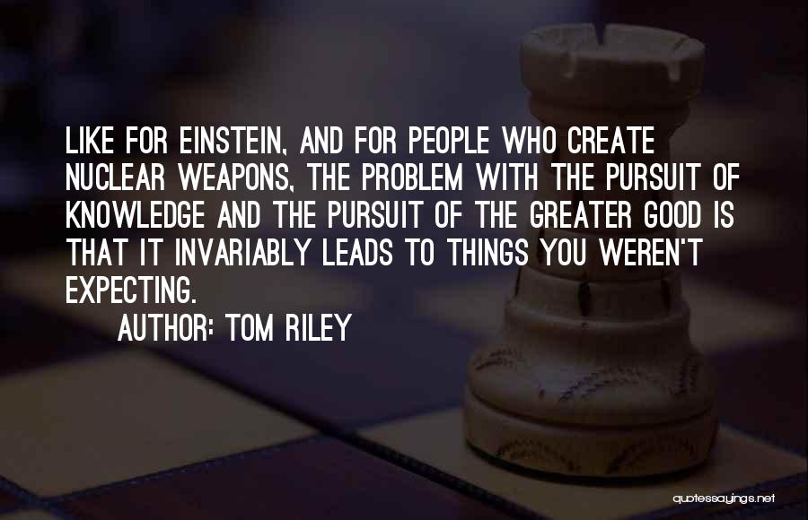 Tom Riley Quotes: Like For Einstein, And For People Who Create Nuclear Weapons, The Problem With The Pursuit Of Knowledge And The Pursuit