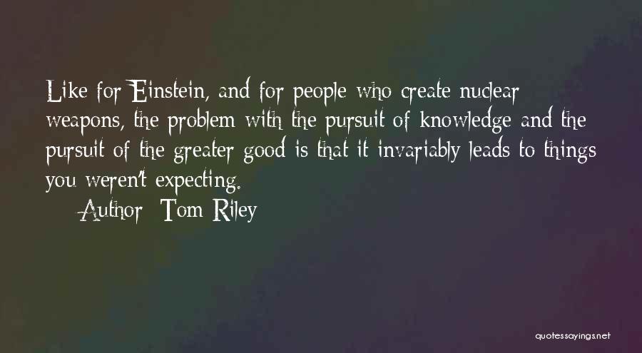 Tom Riley Quotes: Like For Einstein, And For People Who Create Nuclear Weapons, The Problem With The Pursuit Of Knowledge And The Pursuit