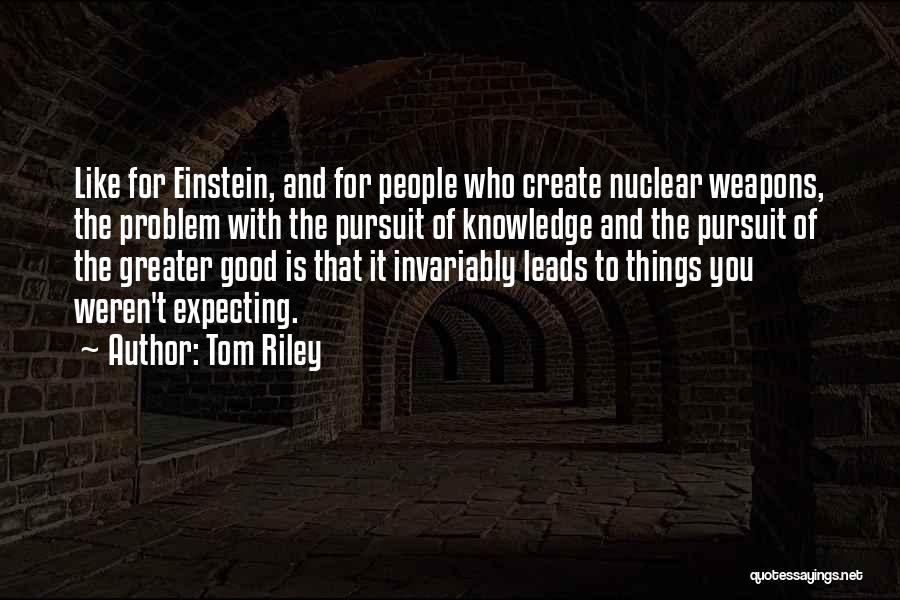 Tom Riley Quotes: Like For Einstein, And For People Who Create Nuclear Weapons, The Problem With The Pursuit Of Knowledge And The Pursuit