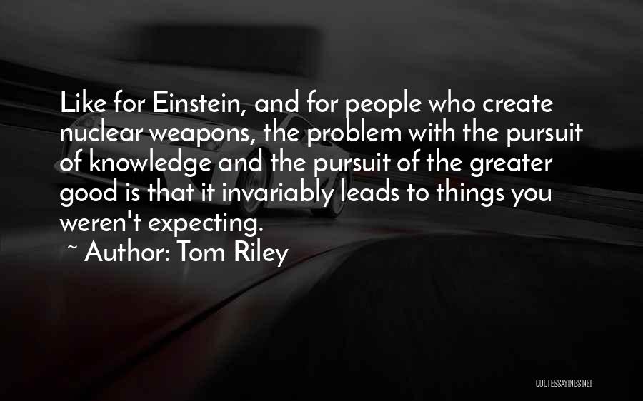 Tom Riley Quotes: Like For Einstein, And For People Who Create Nuclear Weapons, The Problem With The Pursuit Of Knowledge And The Pursuit