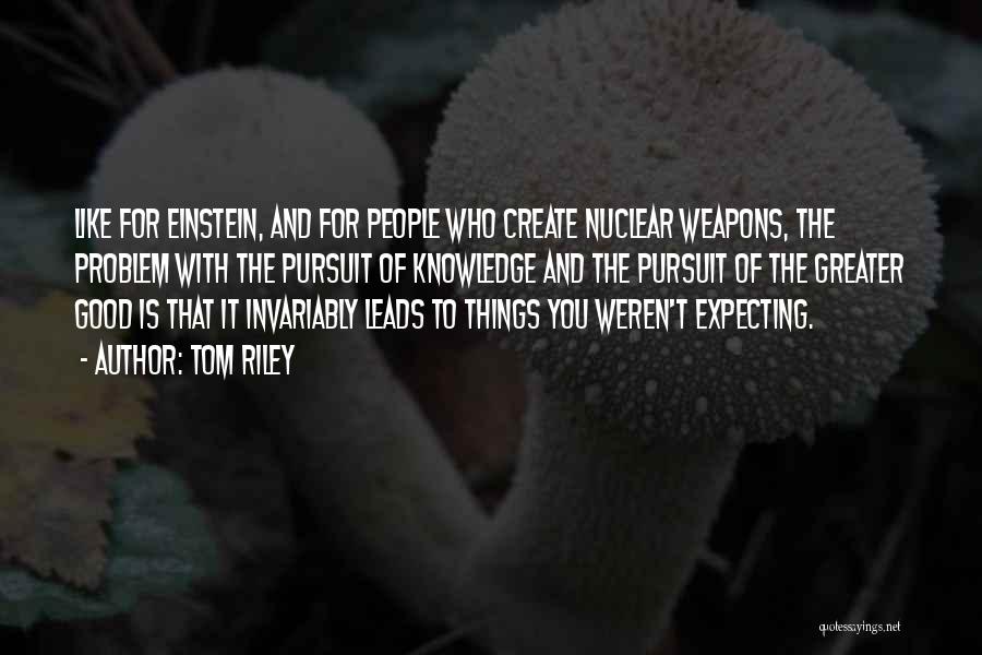 Tom Riley Quotes: Like For Einstein, And For People Who Create Nuclear Weapons, The Problem With The Pursuit Of Knowledge And The Pursuit