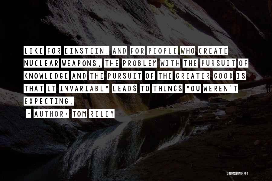 Tom Riley Quotes: Like For Einstein, And For People Who Create Nuclear Weapons, The Problem With The Pursuit Of Knowledge And The Pursuit