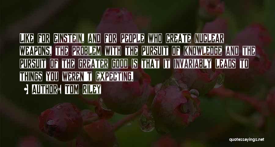 Tom Riley Quotes: Like For Einstein, And For People Who Create Nuclear Weapons, The Problem With The Pursuit Of Knowledge And The Pursuit