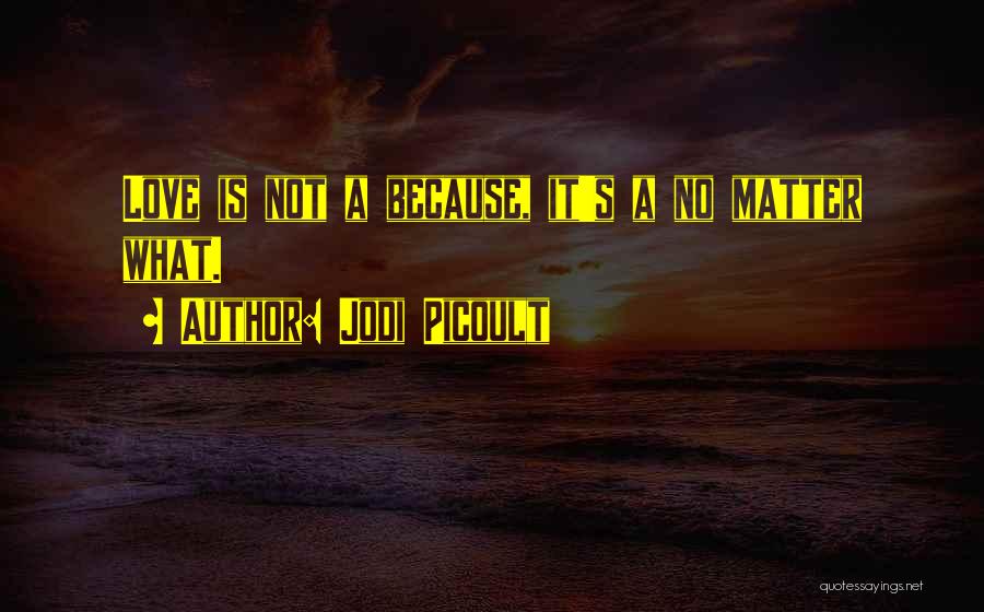 Jodi Picoult Quotes: Love Is Not A Because, It's A No Matter What.