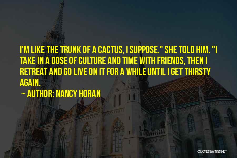 Nancy Horan Quotes: I'm Like The Trunk Of A Cactus, I Suppose. She Told Him. I Take In A Dose Of Culture And