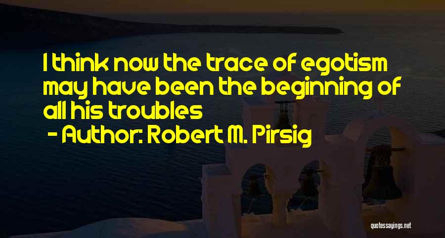 Robert M. Pirsig Quotes: I Think Now The Trace Of Egotism May Have Been The Beginning Of All His Troubles