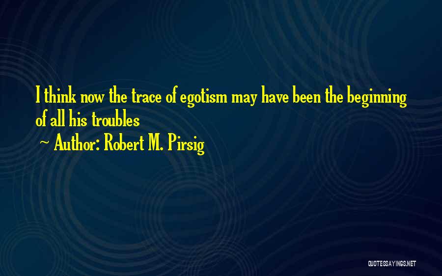 Robert M. Pirsig Quotes: I Think Now The Trace Of Egotism May Have Been The Beginning Of All His Troubles
