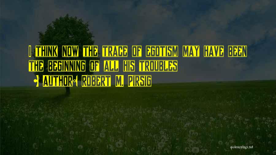 Robert M. Pirsig Quotes: I Think Now The Trace Of Egotism May Have Been The Beginning Of All His Troubles