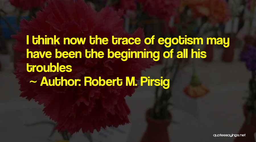 Robert M. Pirsig Quotes: I Think Now The Trace Of Egotism May Have Been The Beginning Of All His Troubles