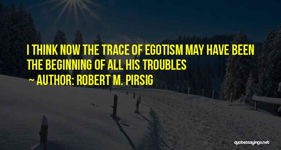 Robert M. Pirsig Quotes: I Think Now The Trace Of Egotism May Have Been The Beginning Of All His Troubles