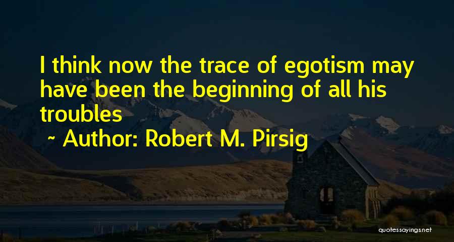 Robert M. Pirsig Quotes: I Think Now The Trace Of Egotism May Have Been The Beginning Of All His Troubles