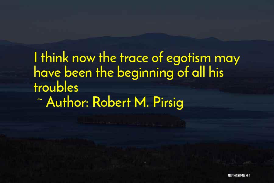 Robert M. Pirsig Quotes: I Think Now The Trace Of Egotism May Have Been The Beginning Of All His Troubles