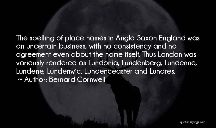 Bernard Cornwell Quotes: The Spelling Of Place Names In Anglo Saxon England Was An Uncertain Business, With No Consistency And No Agreement Even