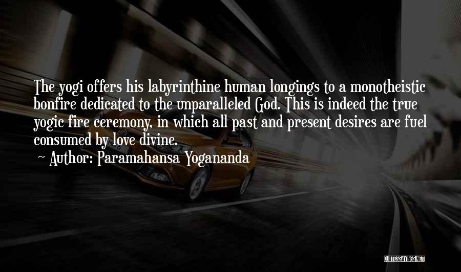 Paramahansa Yogananda Quotes: The Yogi Offers His Labyrinthine Human Longings To A Monotheistic Bonfire Dedicated To The Unparalleled God. This Is Indeed The