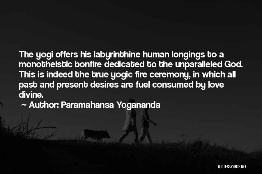 Paramahansa Yogananda Quotes: The Yogi Offers His Labyrinthine Human Longings To A Monotheistic Bonfire Dedicated To The Unparalleled God. This Is Indeed The