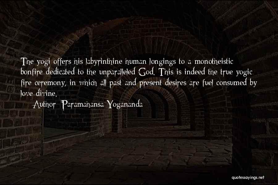 Paramahansa Yogananda Quotes: The Yogi Offers His Labyrinthine Human Longings To A Monotheistic Bonfire Dedicated To The Unparalleled God. This Is Indeed The