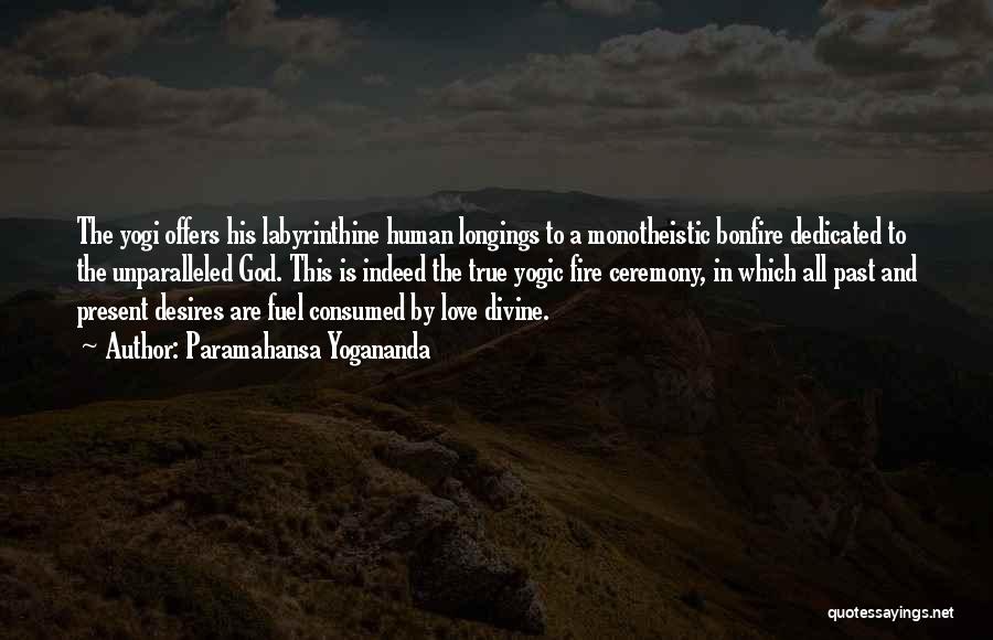 Paramahansa Yogananda Quotes: The Yogi Offers His Labyrinthine Human Longings To A Monotheistic Bonfire Dedicated To The Unparalleled God. This Is Indeed The