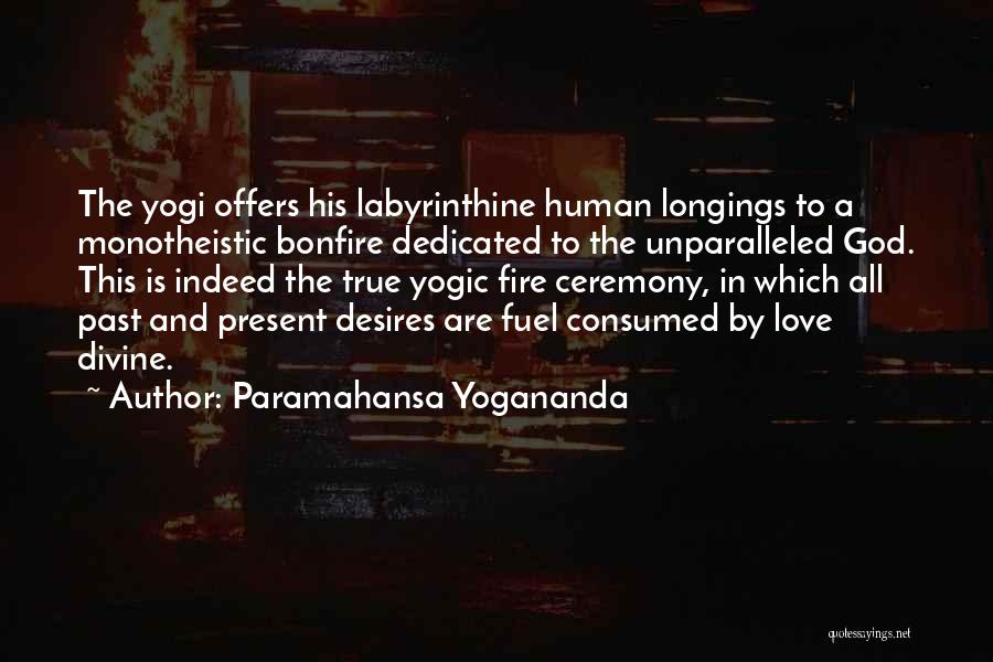 Paramahansa Yogananda Quotes: The Yogi Offers His Labyrinthine Human Longings To A Monotheistic Bonfire Dedicated To The Unparalleled God. This Is Indeed The