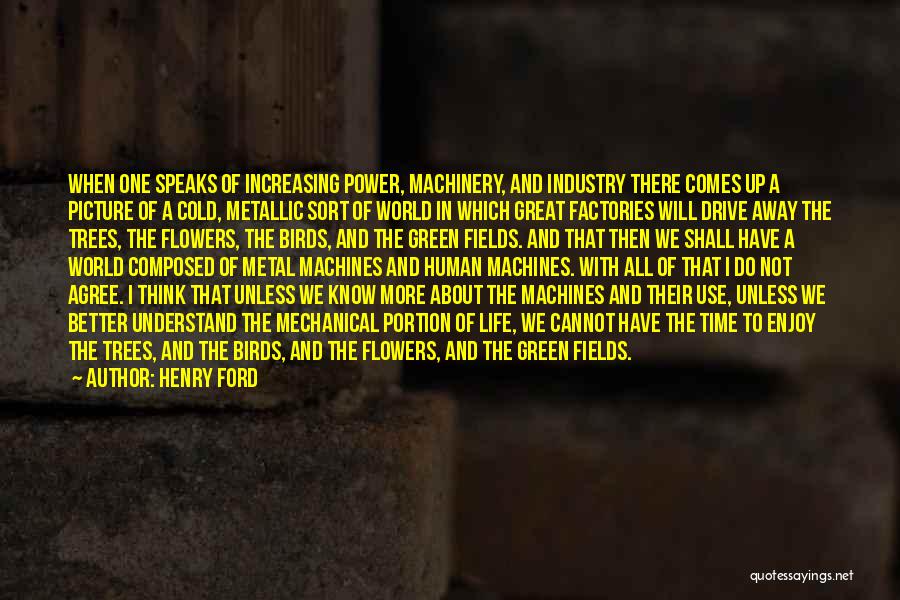 Henry Ford Quotes: When One Speaks Of Increasing Power, Machinery, And Industry There Comes Up A Picture Of A Cold, Metallic Sort Of