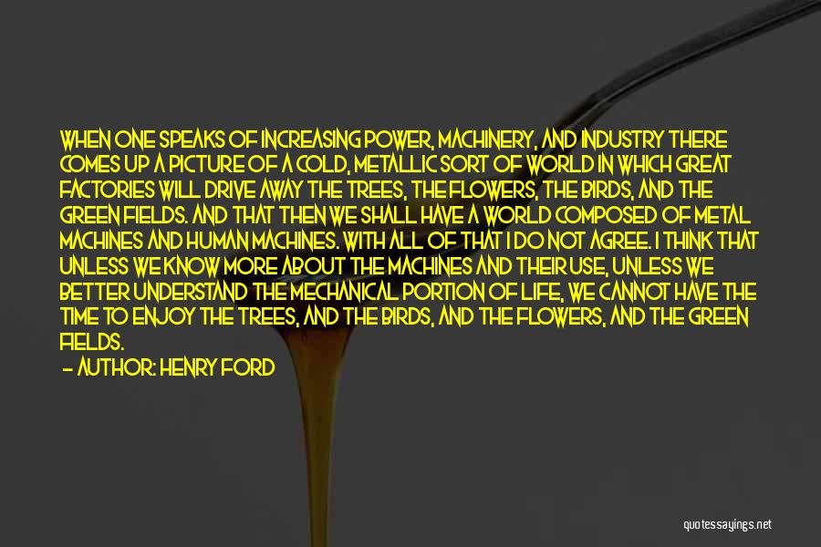 Henry Ford Quotes: When One Speaks Of Increasing Power, Machinery, And Industry There Comes Up A Picture Of A Cold, Metallic Sort Of
