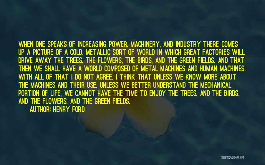 Henry Ford Quotes: When One Speaks Of Increasing Power, Machinery, And Industry There Comes Up A Picture Of A Cold, Metallic Sort Of