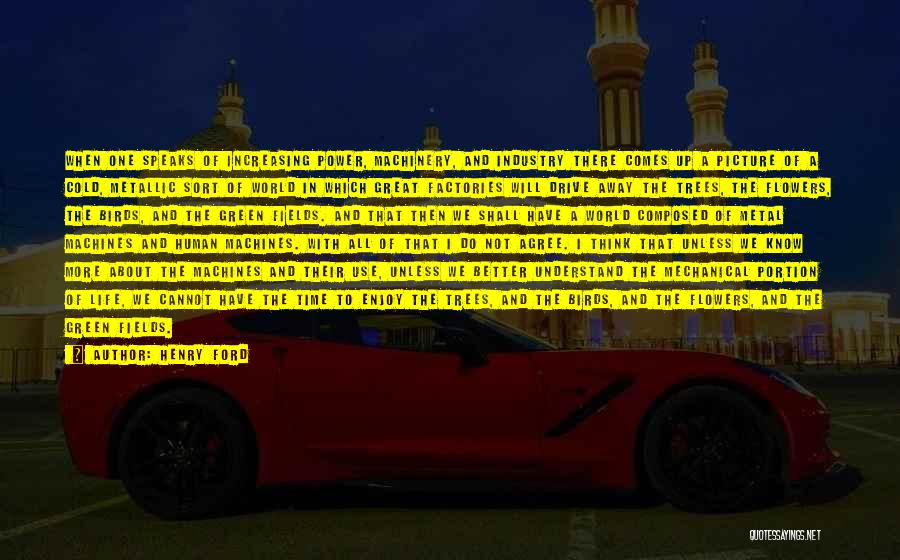 Henry Ford Quotes: When One Speaks Of Increasing Power, Machinery, And Industry There Comes Up A Picture Of A Cold, Metallic Sort Of