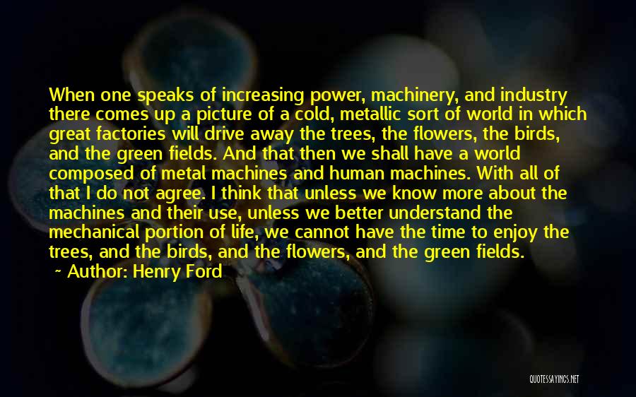 Henry Ford Quotes: When One Speaks Of Increasing Power, Machinery, And Industry There Comes Up A Picture Of A Cold, Metallic Sort Of