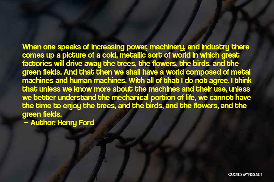 Henry Ford Quotes: When One Speaks Of Increasing Power, Machinery, And Industry There Comes Up A Picture Of A Cold, Metallic Sort Of