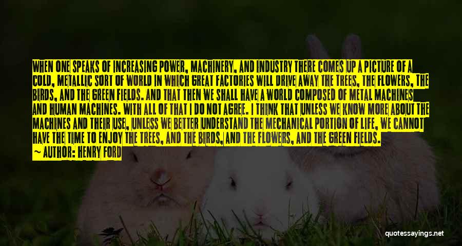Henry Ford Quotes: When One Speaks Of Increasing Power, Machinery, And Industry There Comes Up A Picture Of A Cold, Metallic Sort Of