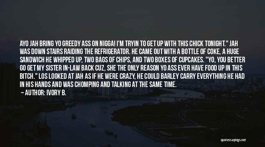 Ivory B. Quotes: Ayo Jah Bring Yo Greedy Ass On Nigga! I'm Tryin To Get Up With This Chick Tonight. Jah Was Down