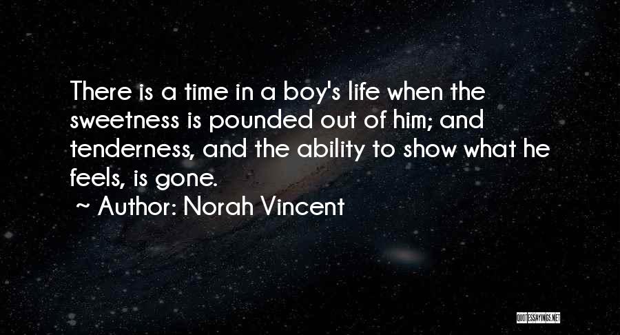 Norah Vincent Quotes: There Is A Time In A Boy's Life When The Sweetness Is Pounded Out Of Him; And Tenderness, And The