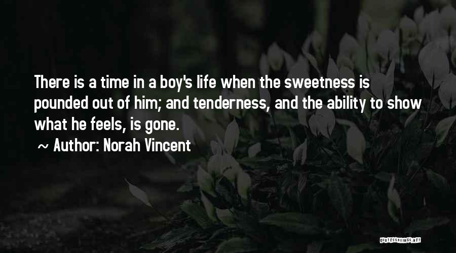 Norah Vincent Quotes: There Is A Time In A Boy's Life When The Sweetness Is Pounded Out Of Him; And Tenderness, And The