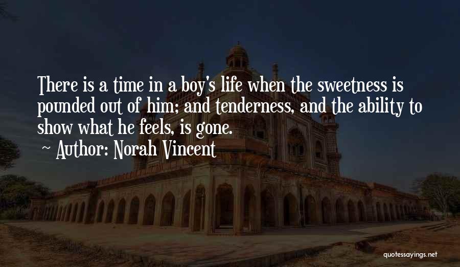 Norah Vincent Quotes: There Is A Time In A Boy's Life When The Sweetness Is Pounded Out Of Him; And Tenderness, And The