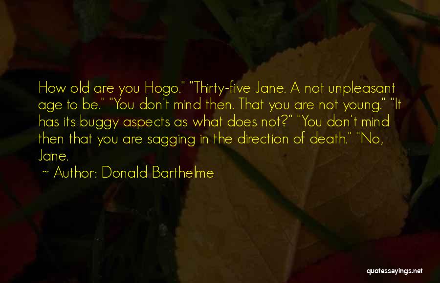 Donald Barthelme Quotes: How Old Are You Hogo. Thirty-five Jane. A Not Unpleasant Age To Be. You Don't Mind Then. That You Are