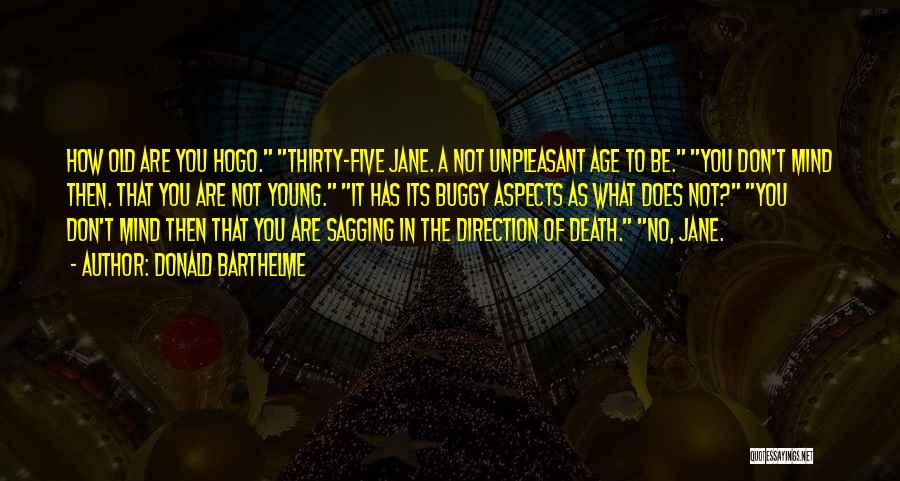 Donald Barthelme Quotes: How Old Are You Hogo. Thirty-five Jane. A Not Unpleasant Age To Be. You Don't Mind Then. That You Are