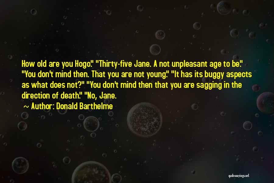 Donald Barthelme Quotes: How Old Are You Hogo. Thirty-five Jane. A Not Unpleasant Age To Be. You Don't Mind Then. That You Are