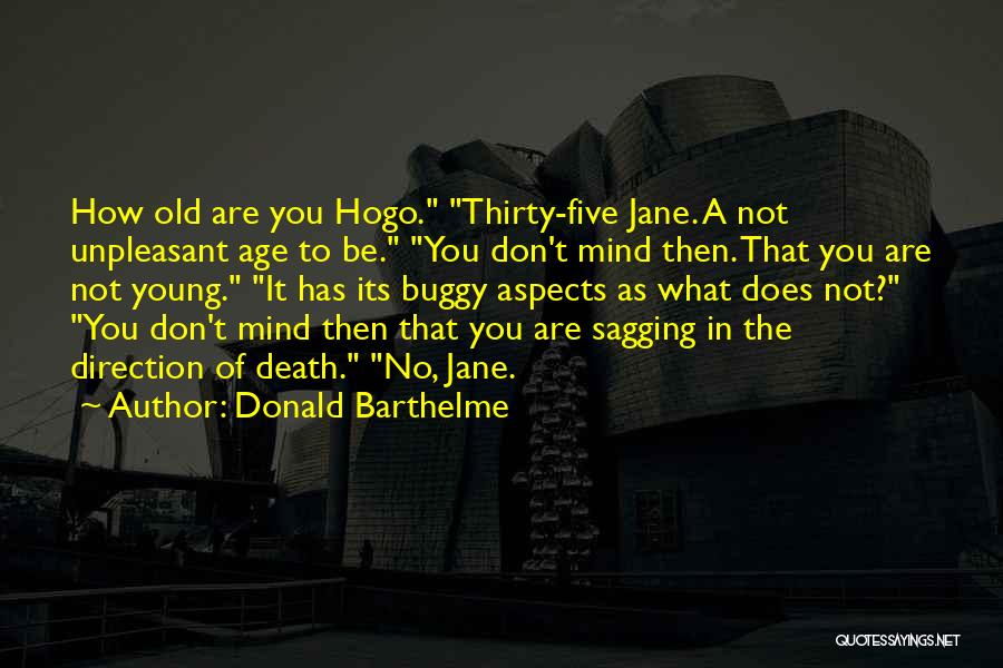 Donald Barthelme Quotes: How Old Are You Hogo. Thirty-five Jane. A Not Unpleasant Age To Be. You Don't Mind Then. That You Are