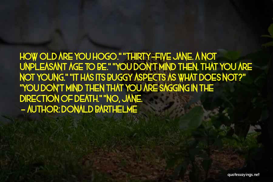 Donald Barthelme Quotes: How Old Are You Hogo. Thirty-five Jane. A Not Unpleasant Age To Be. You Don't Mind Then. That You Are