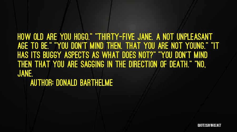 Donald Barthelme Quotes: How Old Are You Hogo. Thirty-five Jane. A Not Unpleasant Age To Be. You Don't Mind Then. That You Are