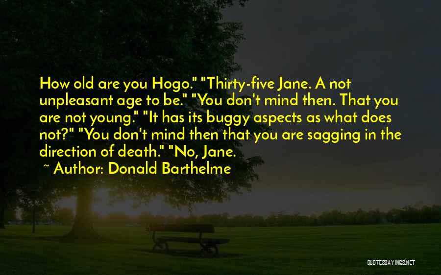 Donald Barthelme Quotes: How Old Are You Hogo. Thirty-five Jane. A Not Unpleasant Age To Be. You Don't Mind Then. That You Are