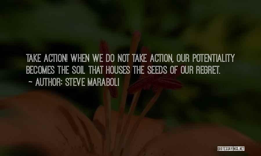 Steve Maraboli Quotes: Take Action! When We Do Not Take Action, Our Potentiality Becomes The Soil That Houses The Seeds Of Our Regret.