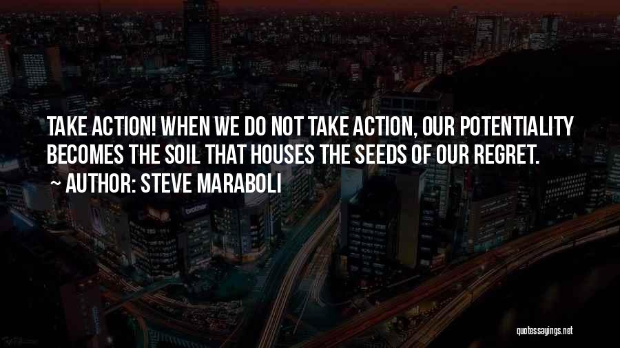 Steve Maraboli Quotes: Take Action! When We Do Not Take Action, Our Potentiality Becomes The Soil That Houses The Seeds Of Our Regret.